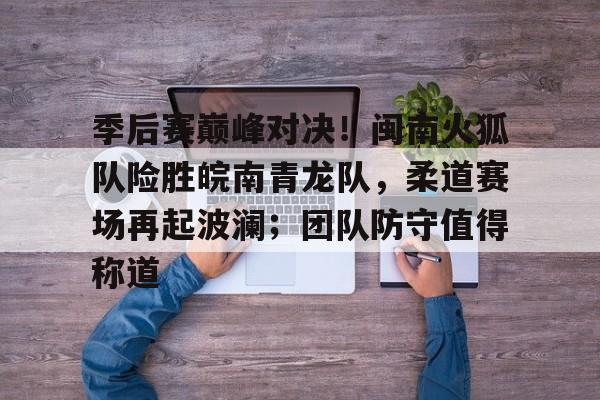 金年会入口-季后赛巅峰对决！闽南火狐队险胜皖南青龙队，柔道赛场再起波澜；团队防守值得称道的简单介绍