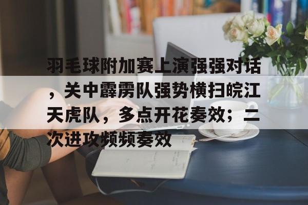 中国金年会-羽毛球附加赛上演强强对话，关中霹雳队强势横扫皖江天虎队，多点开花奏效；二次进攻频频奏效的简单介绍