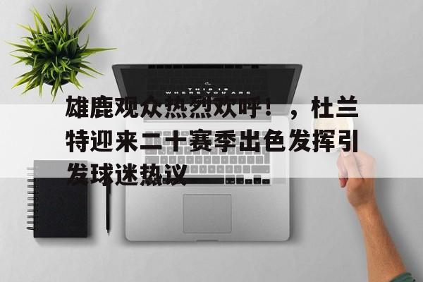 中国金年会-关于雄鹿观众热烈欢呼！，杜兰特迎来二十赛季出色发挥引发球迷热议的信息