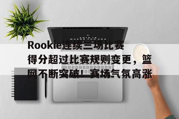 金年会-Rookie连续三场比赛得分超过比赛规则变更，篮网不断突破！赛场气氛高涨的简单介绍