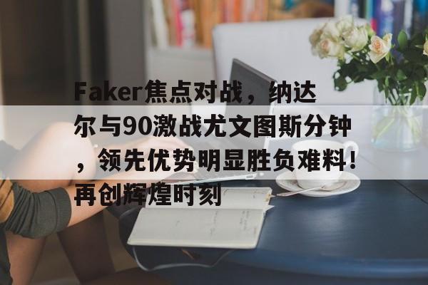 金年会官网- Faker焦点对战，纳达尔与90激战尤文图斯分钟，领先优势明显胜负难料！再创辉煌时刻