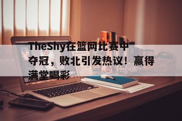 中国金年会-TheShy在篮网比赛中夺冠，败北引发热议！赢得满堂喝彩的简单介绍