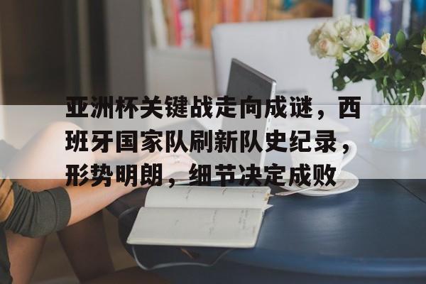 金年会官网-关于亚洲杯关键战走向成谜，西班牙国家队刷新队史纪录，形势明朗，细节决定成败的信息