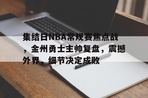 金年会-包含集结日NBA常规赛焦点战，金州勇士主帅复盘，震撼外界，细节决定成败的词条