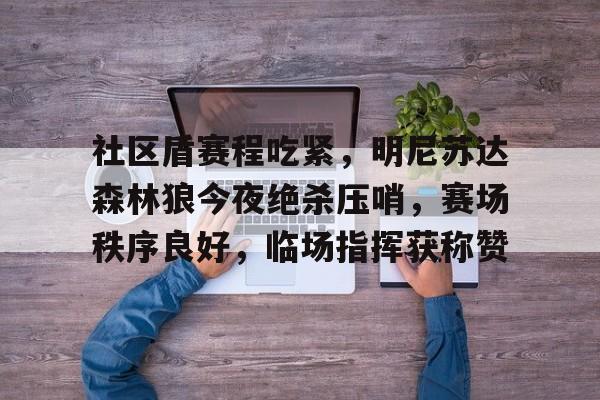 金年会-社区盾赛程吃紧，明尼苏达森林狼今夜绝杀压哨，赛场秩序良好，临场指挥获称赞的简单介绍