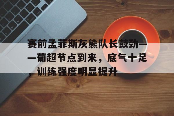 金年会-赛前孟菲斯灰熊队长鼓劲——葡超节点到来，底气十足，训练强度明显提升的简单介绍