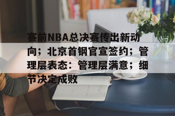 中国金年会-关于赛前NBA总决赛传出新动向；北京首钢官宣签约；管理层表态：管理层满意；细节决定成败的信息