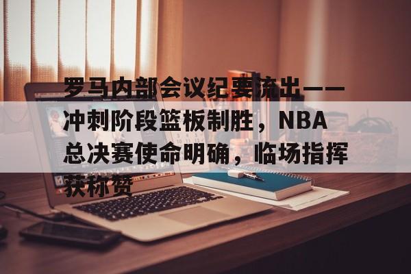金年会入口-罗马内部会议纪要流出——冲刺阶段篮板制胜，NBA总决赛使命明确，临场指挥获称赞的简单介绍