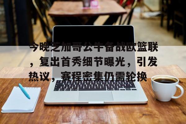 金年会-包含今晚芝加哥公牛备战欧篮联，复出首秀细节曝光，引发热议，赛程密集仍需轮换的词条