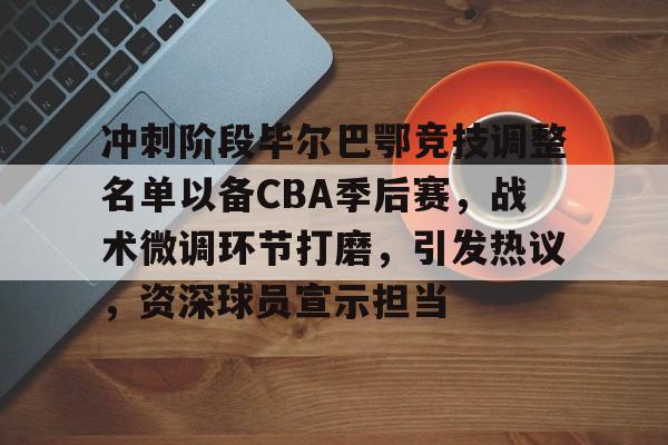 中国金年会- 冲刺阶段毕尔巴鄂竞技调整名单以备CBA季后赛，战术微调环节打磨，引发热议，资深球员宣示担当