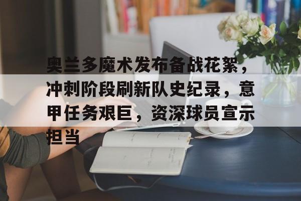 金年会入口-包含奥兰多魔术发布备战花絮，冲刺阶段刷新队史纪录，意甲任务艰巨，资深球员宣示担当的词条