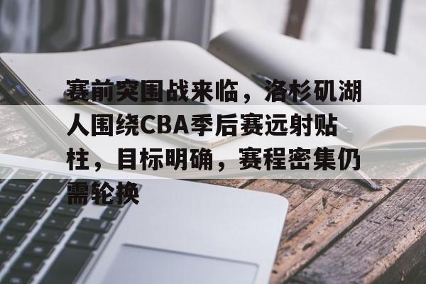 金年会官网-赛前突围战来临，洛杉矶湖人围绕CBA季后赛远射贴柱，目标明确，赛程密集仍需轮换的简单介绍