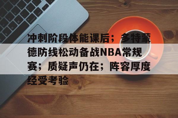 金年会官网-关于冲刺阶段体能课后；多特蒙德防线松动备战NBA常规赛；质疑声仍在；阵容厚度经受考验的信息